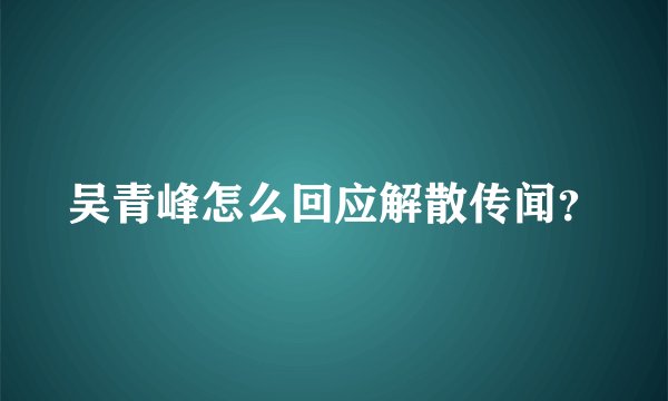 吴青峰怎么回应解散传闻？