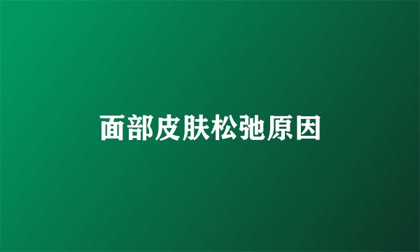 面部皮肤松弛原因