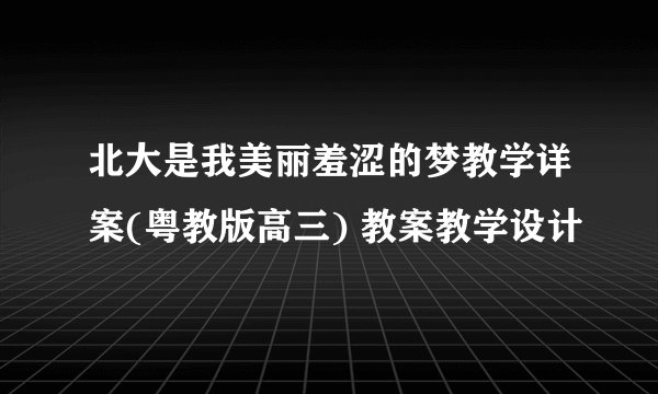 北大是我美丽羞涩的梦教学详案(粤教版高三) 教案教学设计