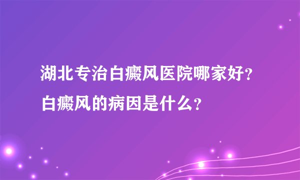 湖北专治白癜风医院哪家好?白癜风的病因是什么?