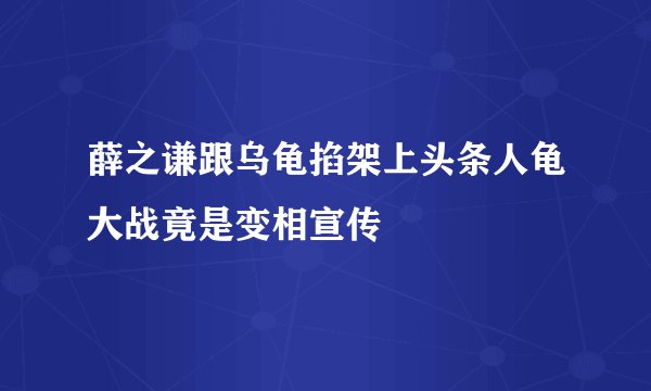 薛之谦跟乌龟掐架上头条人龟大战竟是变相宣传