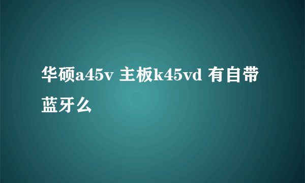 华硕a45v 主板k45vd 有自带蓝牙么