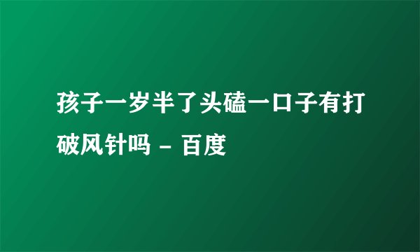孩子一岁半了头磕一口子有打破风针吗 - 百度