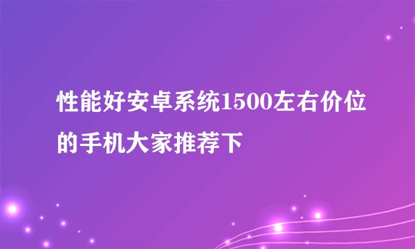 性能好安卓系统1500左右价位的手机大家推荐下