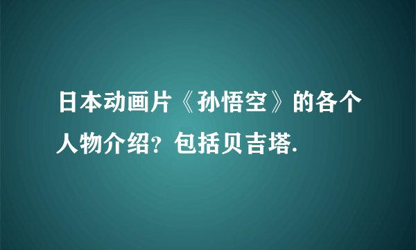 日本动画片《孙悟空》的各个人物介绍？包括贝吉塔.
