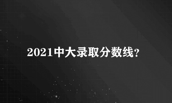 2021中大录取分数线？