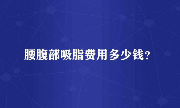 腰腹部吸脂费用多少钱？