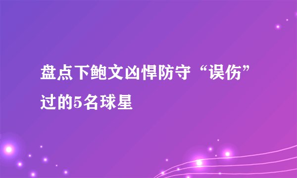 盘点下鲍文凶悍防守“误伤”过的5名球星