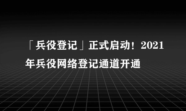「兵役登记」正式启动!2021年兵役网络登记通道开通