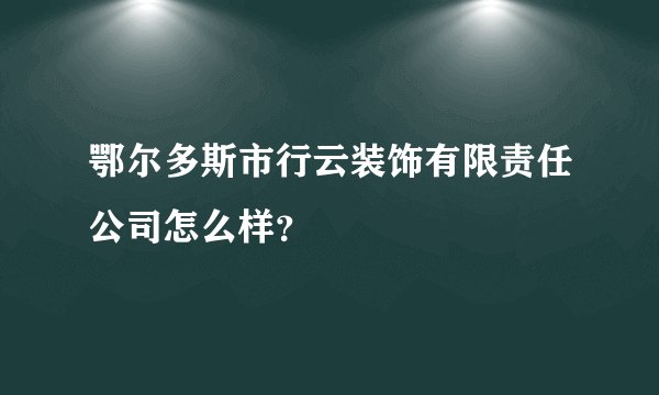 鄂尔多斯市行云装饰有限责任公司怎么样？