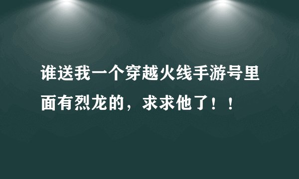 谁送我一个穿越火线手游号里面有烈龙的，求求他了！！