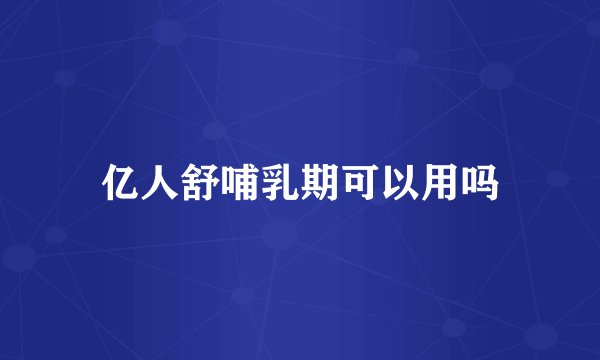 亿人舒哺乳期可以用吗