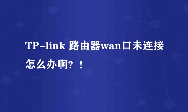 TP-link 路由器wan口未连接怎么办啊？！