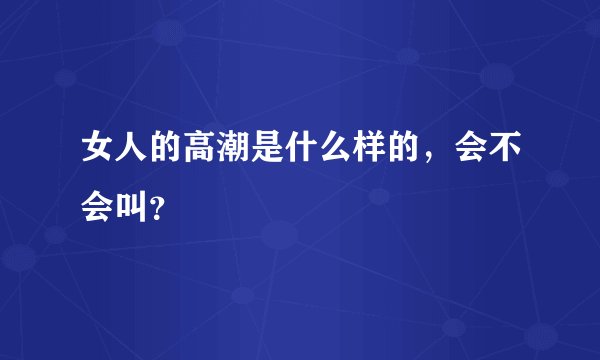 女人的高潮是什么样的，会不会叫？