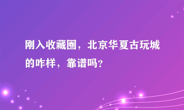 刚入收藏圈，北京华夏古玩城的咋样，靠谱吗？