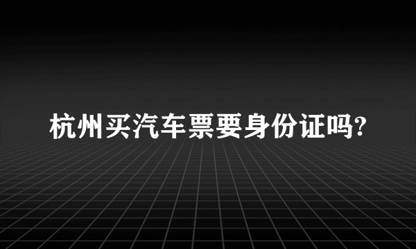 杭州买汽车票要身份证吗?