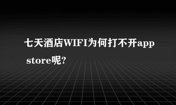 七天酒店WIFI为何打不开app store呢?