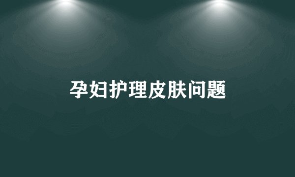 孕妇护理皮肤问题