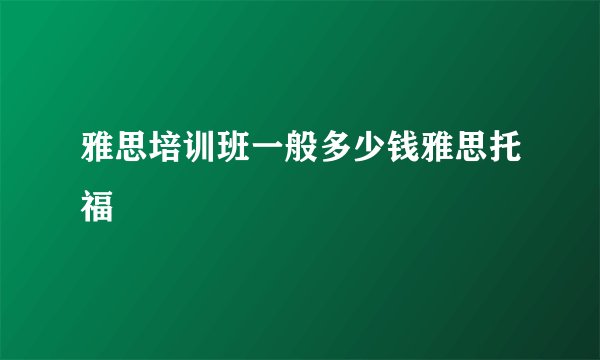 雅思培训班一般多少钱雅思托福