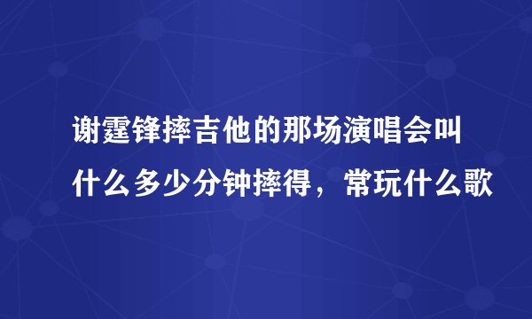 谢霆锋摔吉他的那场演唱会叫什么多少分钟摔得,常玩什么歌