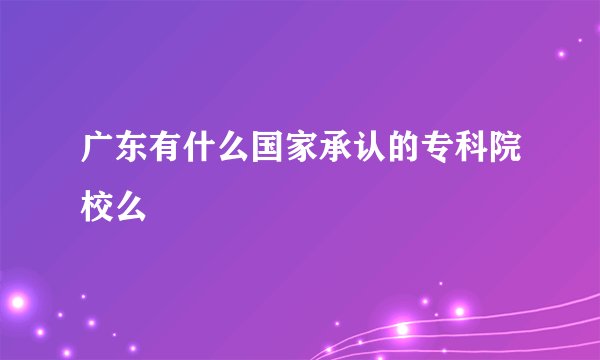 广东有什么国家承认的专科院校么