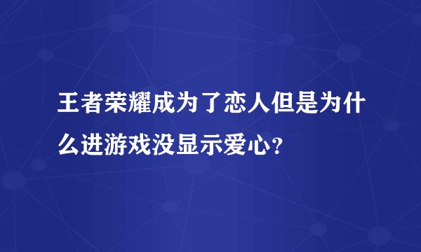 王者荣耀成为了恋人但是为什么进游戏没显示爱心？