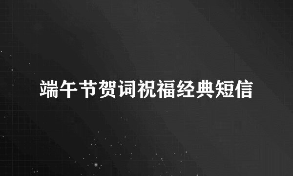 端午节贺词祝福经典短信