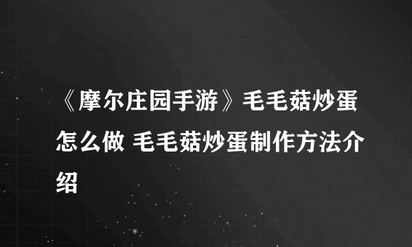 《摩尔庄园手游》毛毛菇炒蛋怎么做 毛毛菇炒蛋制作方法介绍