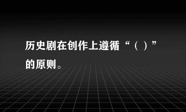 历史剧在创作上遵循“（）”的原则。