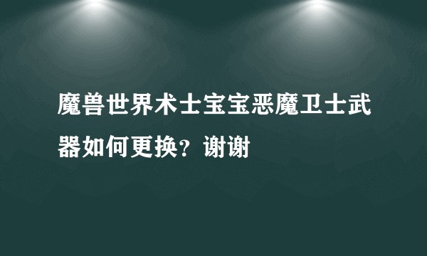 魔兽世界术士宝宝恶魔卫士武器如何更换？谢谢