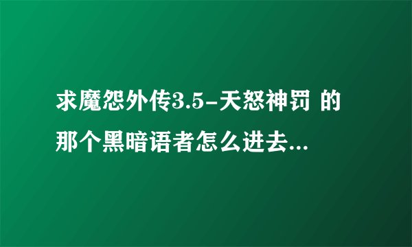 求魔怨外传3.5-天怒神罚 的那个黑暗语者怎么进去杀，是不是隐藏任务，怎么做怎么进去，谢谢了！