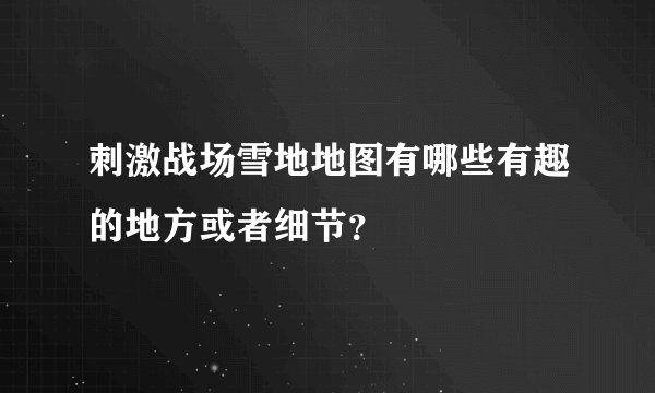 刺激战场雪地地图有哪些有趣的地方或者细节?