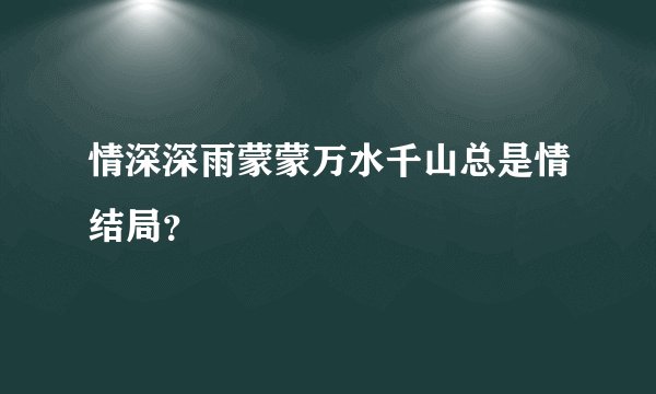 情深深雨蒙蒙万水千山总是情结局？