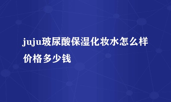 juju玻尿酸保湿化妆水怎么样价格多少钱