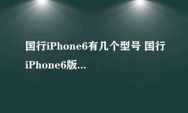 国行iPhone6有几个型号 国行iPhone6版本型号不同