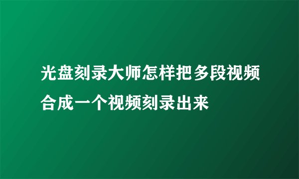 光盘刻录大师怎样把多段视频合成一个视频刻录出来
