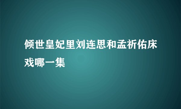倾世皇妃里刘连思和孟祈佑床戏哪一集