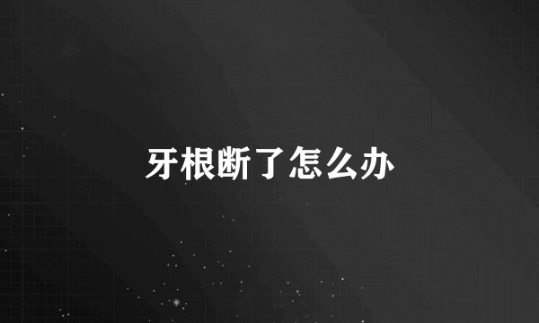 牙根断了怎么办