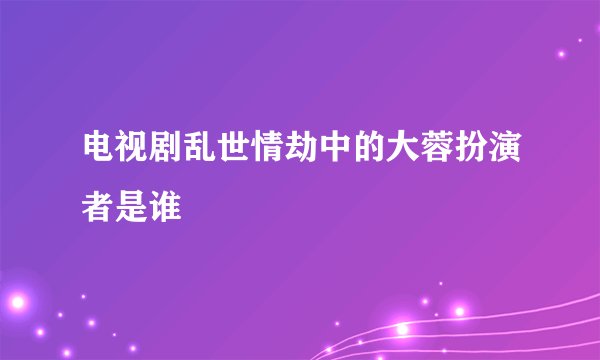 电视剧乱世情劫中的大蓉扮演者是谁