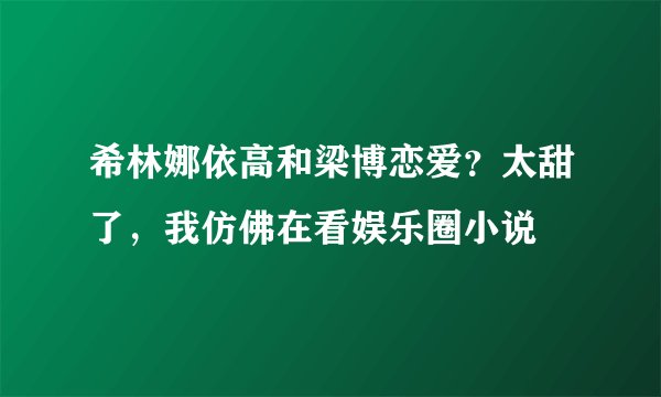 希林娜依高和梁博恋爱？太甜了，我仿佛在看娱乐圈小说