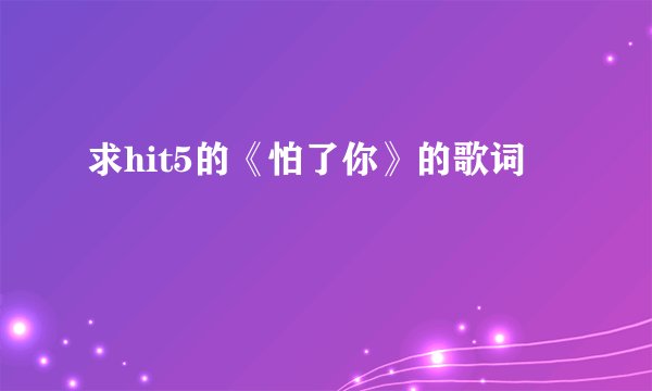 求hit5的《怕了你》的歌词