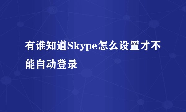 有谁知道Skype怎么设置才不能自动登录