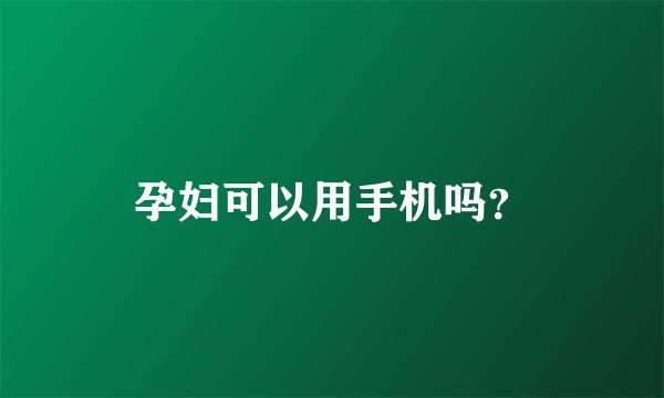 孕妇可以用手机吗？