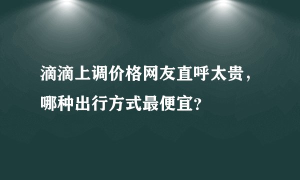 滴滴上调价格网友直呼太贵，哪种出行方式最便宜？