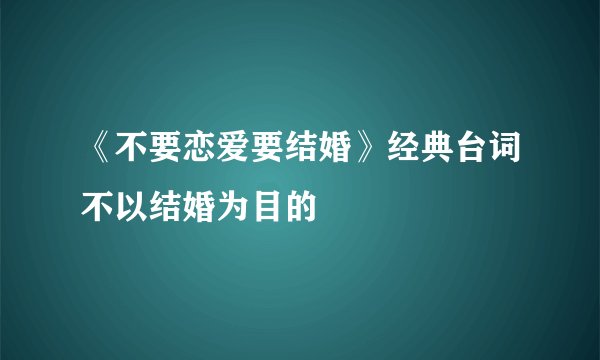 《不要恋爱要结婚》经典台词不以结婚为目的