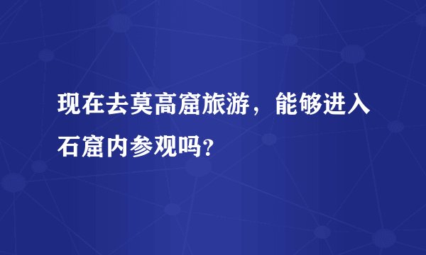 现在去莫高窟旅游，能够进入石窟内参观吗？