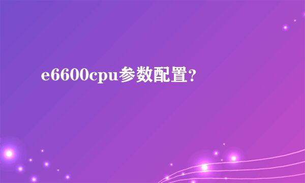 e6600cpu参数配置？