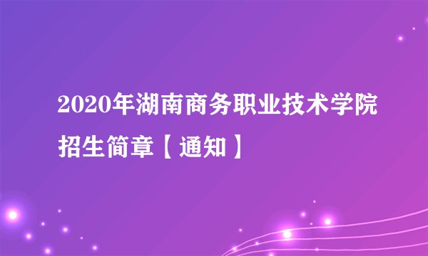 2020年湖南商务职业技术学院招生简章【通知】