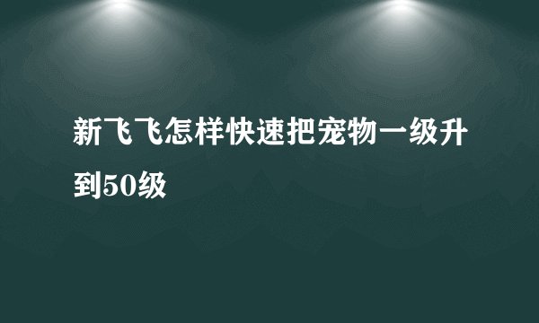 新飞飞怎样快速把宠物一级升到50级