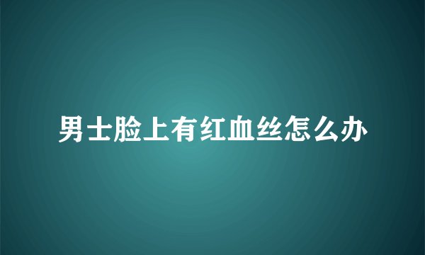 男士脸上有红血丝怎么办